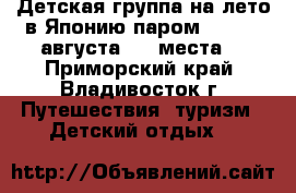 Детская группа на лето в Японию паром! 1 - 13 августа - 4 места! - Приморский край, Владивосток г. Путешествия, туризм » Детский отдых   